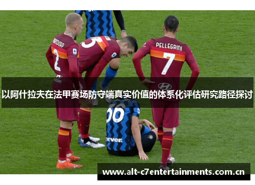 以阿什拉夫在法甲赛场防守端真实价值的体系化评估研究路径探讨
