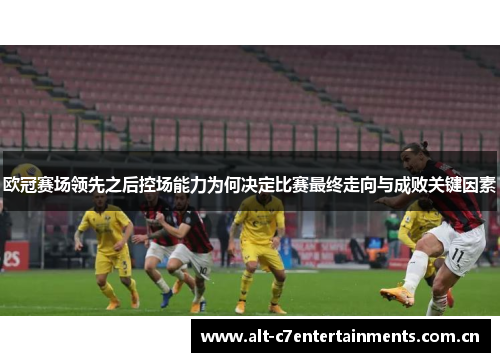 欧冠赛场领先之后控场能力为何决定比赛最终走向与成败关键因素