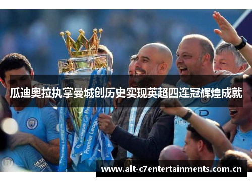 瓜迪奥拉执掌曼城创历史实现英超四连冠辉煌成就